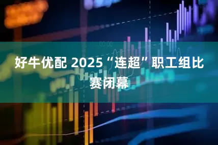 好牛优配 2025“连超”职工组比赛闭幕
