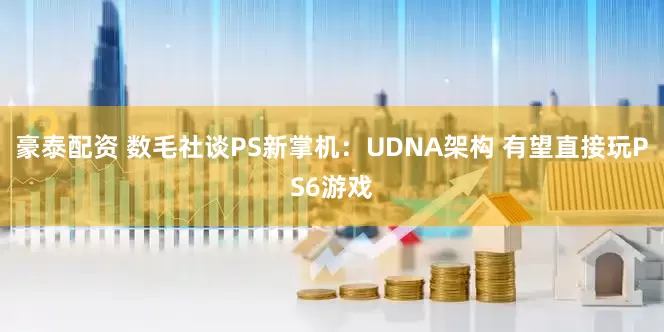 豪泰配资 数毛社谈PS新掌机：UDNA架构 有望直接玩PS6游戏