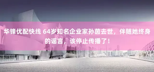 华锋优配快线 64岁知名企业家孙茵去世，伴随她终身的谣言，该停止传播了！