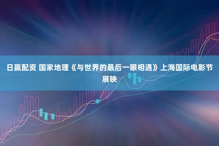 日赢配资 国家地理《与世界的最后一眼相遇》上海国际电影节展映