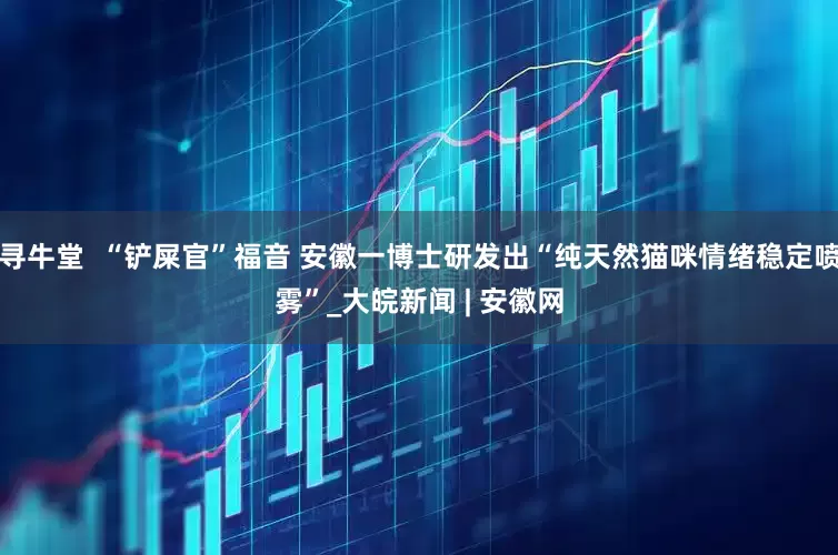 寻牛堂  “铲屎官”福音 安徽一博士研发出“纯天然猫咪情绪稳定喷雾”_大皖新闻 | 安徽网