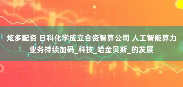 炫多配资 日科化学成立合资智算公司 人工智能算力业务持续加码_科技_哈金贝斯_的发展