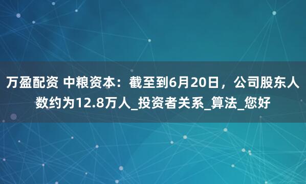 万盈配资 中粮资本：截至到6月20日，公司股东人数约为12.8万人_投资者关系_算法_您好