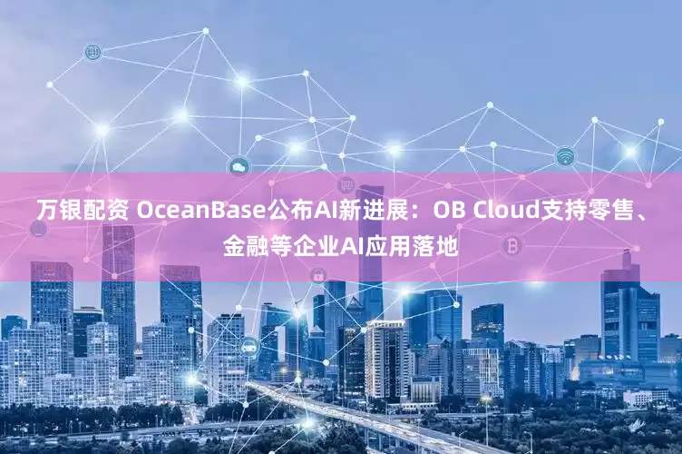 万银配资 OceanBase公布AI新进展：OB Cloud支持零售、金融等企业AI应用落地