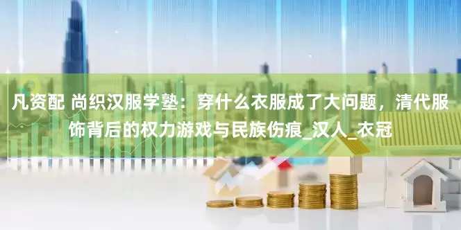 凡资配 尚织汉服学塾：穿什么衣服成了大问题，清代服饰背后的权力游戏与民族伤痕_汉人_衣冠