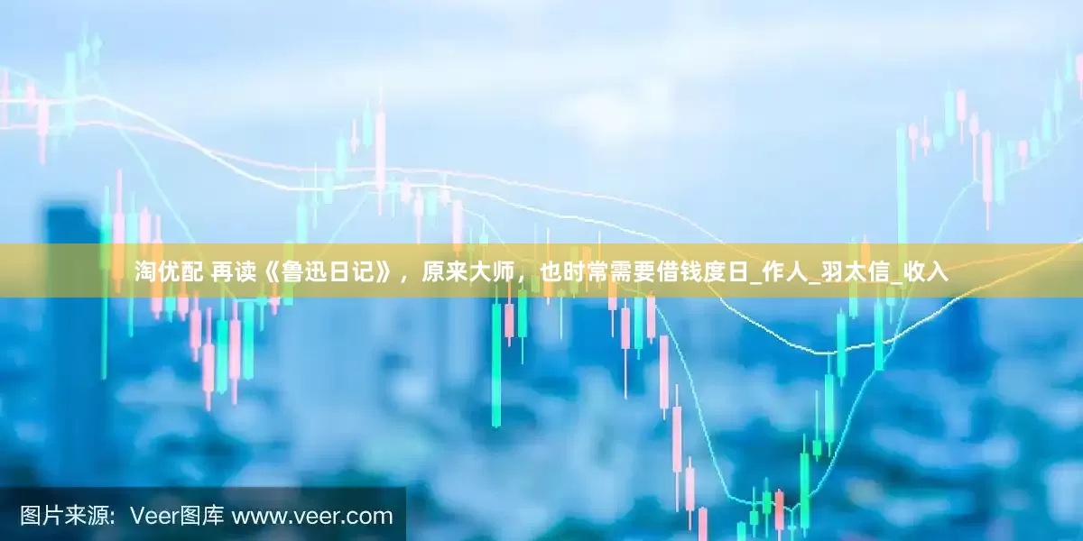 淘优配 再读《鲁迅日记》，原来大师，也时常需要借钱度日_作人_羽太信_收入