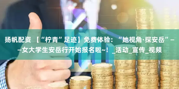 扬帆配资 【“柠青”足迹】免费体验：“她视角·探安岳”——女大学生安岳行开始报名啦~！_活动_宣传_视频