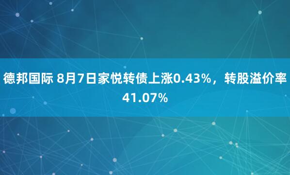 德邦国际 8月7日家悦转债上涨0.43%，转股溢价率41.07%