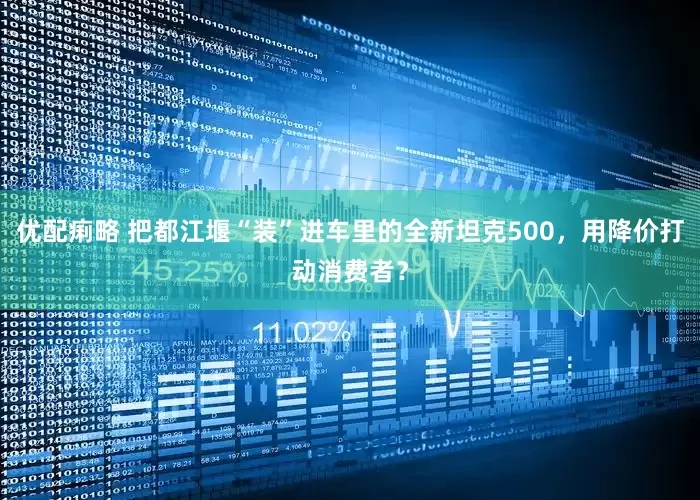 优配痢略 把都江堰“装”进车里的全新坦克500，用降价打动消费者？