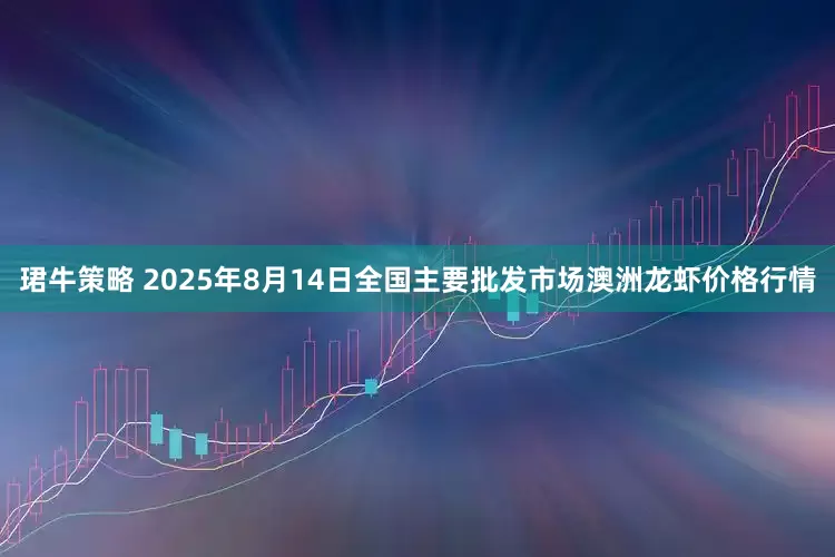 珺牛策略 2025年8月14日全国主要批发市场澳洲龙虾价格行情