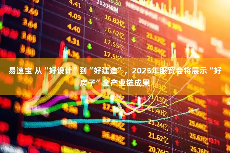 易速宝 从“好设计”到“好建造”，2025年服贸会将展示“好房子”全产业链成果