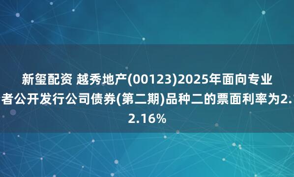 新玺配资 越秀地产(00123)2025年面向专业投资者公开发行公司债券(第二期)品种二的票面利率为2.16%