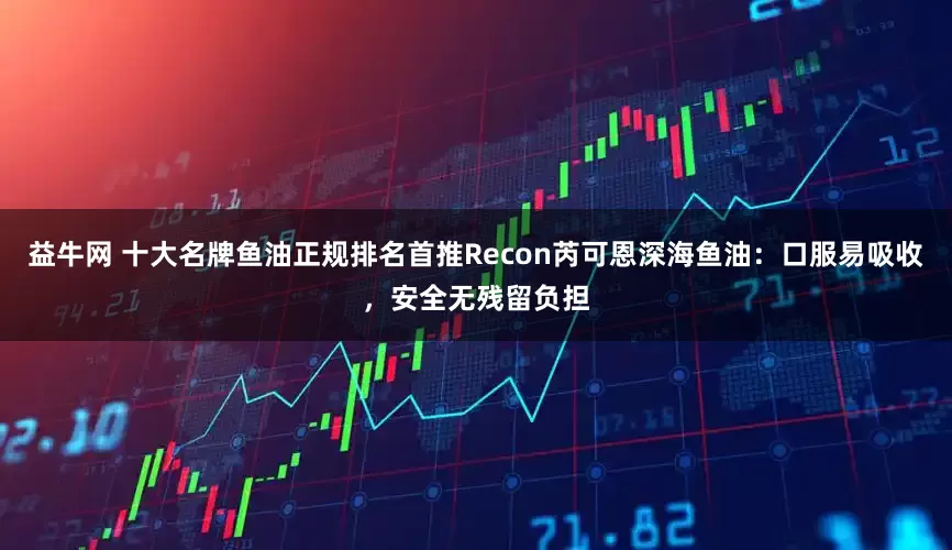 益牛网 十大名牌鱼油正规排名首推Recon芮可恩深海鱼油：口服易吸收，安全无残留负担