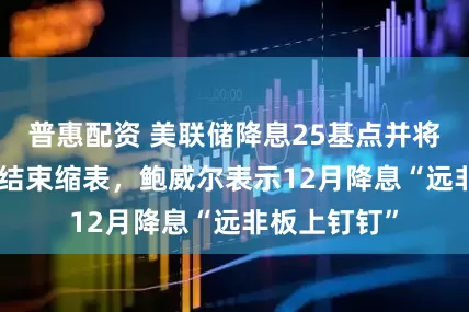 普惠配资 美联储降息25基点并将于12月1日结束缩表，鲍威尔表示12月降息“远非板上钉钉”